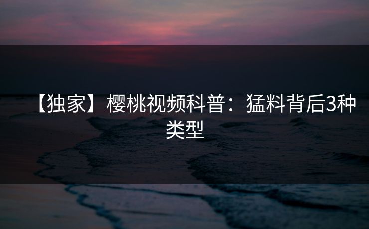 【独家】樱桃视频科普：猛料背后3种类型