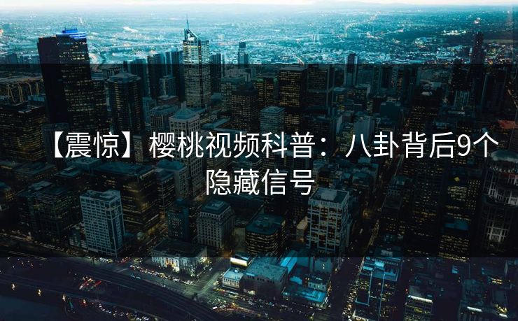 【震惊】樱桃视频科普:八卦背后9个隐藏信号 【震惊】樱桃视频科普:八卦背后9个隐藏信号