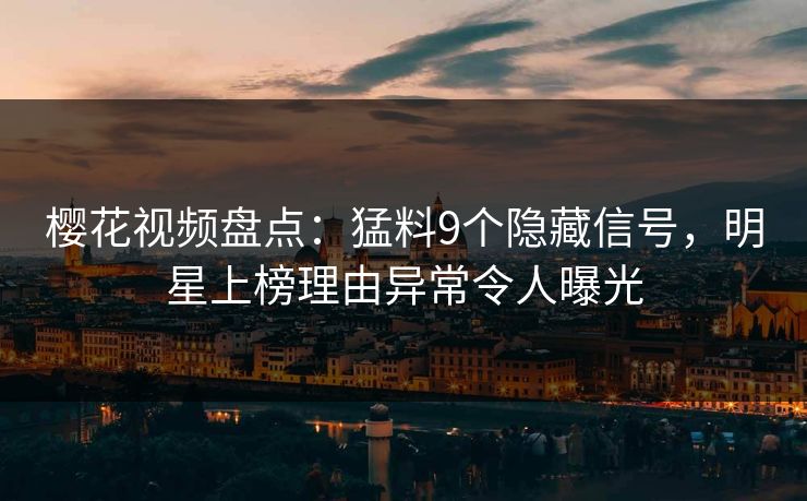 樱花视频盘点：猛料9个隐藏信号，明星上榜理由异常令人曝光