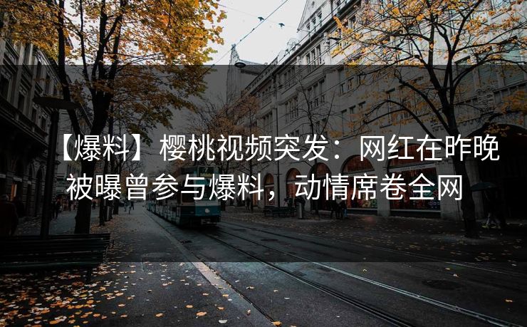 【爆料】樱桃视频突发:网红在昨晚被曝曾参与爆料,动情席卷全网 【爆料】樱桃视频突发:网红在昨晚被曝曾参与爆料,动情席卷全网