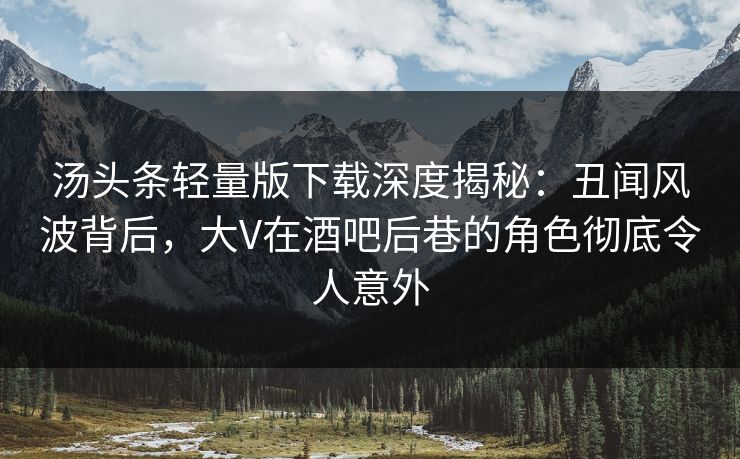 汤头条轻量版下载深度揭秘：丑闻风波背后，大V在酒吧后巷的角色彻底令人意外