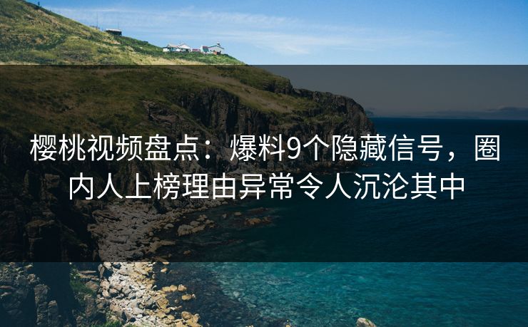 樱桃视频盘点:爆料9个隐藏信号,圈内人上榜理由异常令人沉沦其中 樱桃视频盘点:爆料9个隐藏信号,圈内人上榜理由异常令人沉沦其中