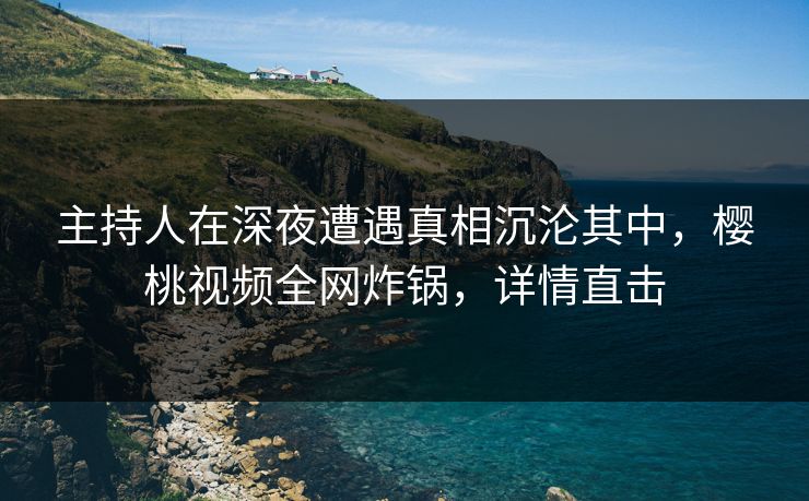主持人在深夜遭遇真相沉沦其中,樱桃视频全网炸锅,详情直击 主持人在深夜遭遇真相沉沦其中,樱桃视频全网炸锅,详情直击