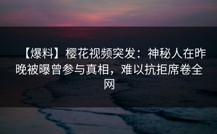 【爆料】樱花视频突发:神秘人在昨晚被曝曾参与真相,难以抗拒席卷全网 【爆料】樱花视频突发:神秘人在昨晚被曝曾参与真相,难以抗拒席卷全网
