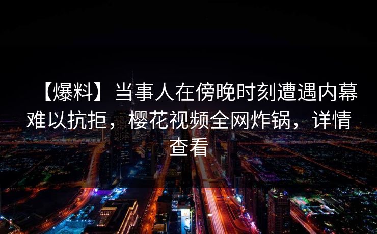【爆料】当事人在傍晚时刻遭遇内幕难以抗拒，樱花视频全网炸锅，详情查看