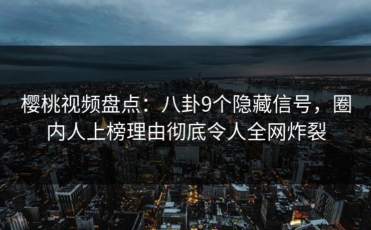 樱桃视频盘点:八卦9个隐藏信号,圈内人上榜理由彻底令人全网炸裂 樱桃视频盘点:八卦9个隐藏信号,圈内人上榜理由彻底令人全网炸裂