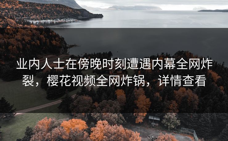 业内人士在傍晚时刻遭遇内幕全网炸裂,樱花视频全网炸锅,详情查看 业内人士在傍晚时刻遭遇内幕全网炸裂,樱花视频全网炸锅,详情查看