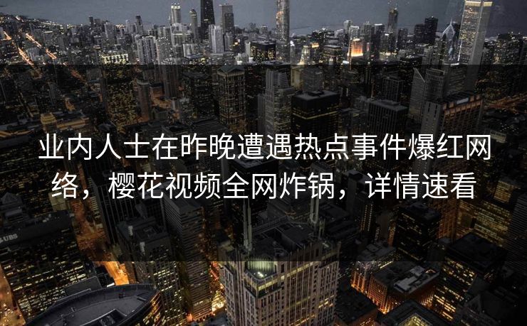 业内人士在昨晚遭遇热点事件爆红网络，樱花视频全网炸锅，详情速看