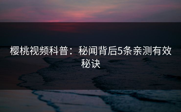 樱桃视频科普：秘闻背后5条亲测有效秘诀