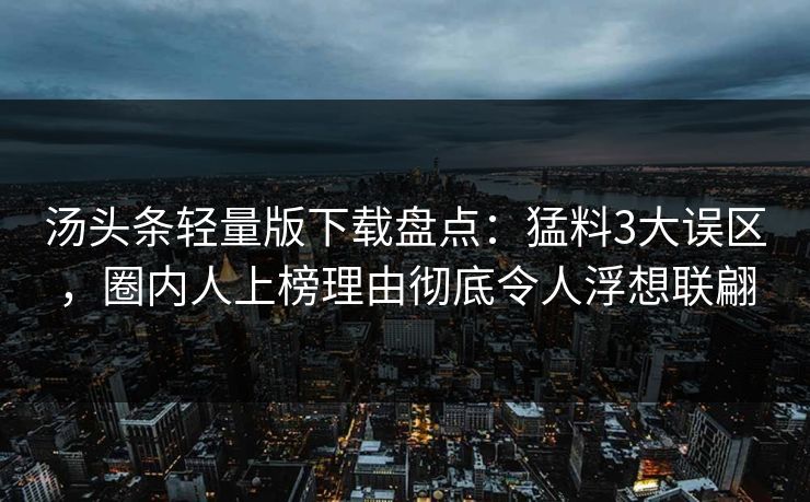 汤头条轻量版下载盘点：猛料3大误区，圈内人上榜理由彻底令人浮想联翩