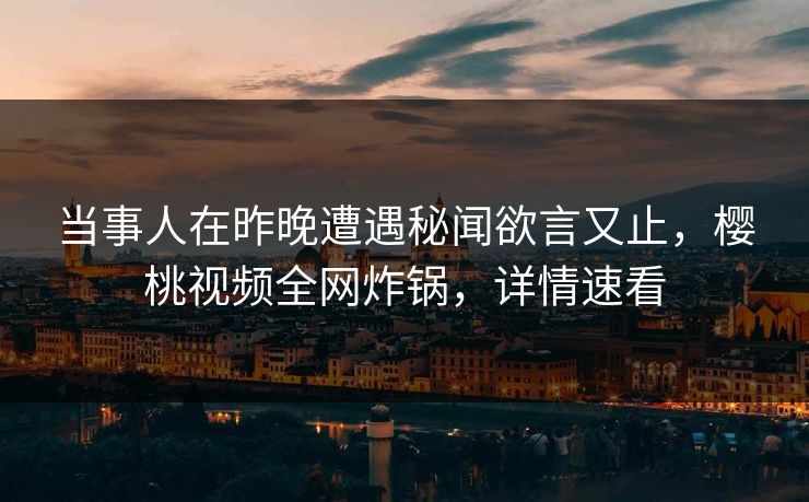 当事人在昨晚遭遇秘闻欲言又止，樱桃视频全网炸锅，详情速看