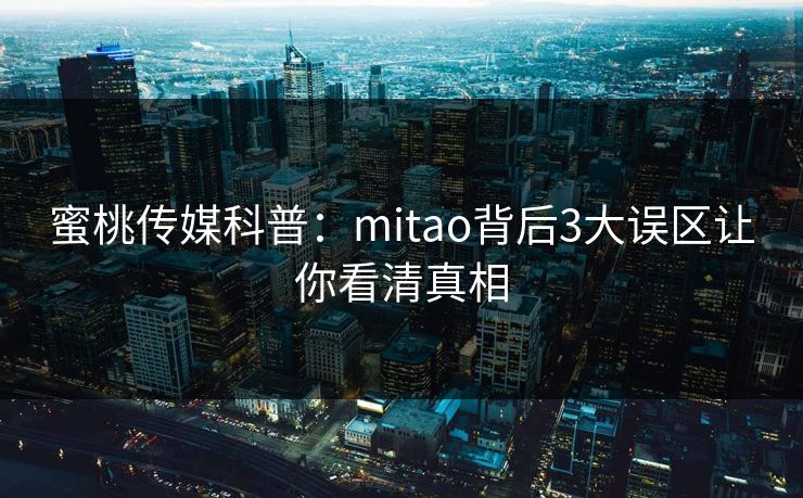 蜜桃传媒科普：mitao背后3大误区让你看清真相