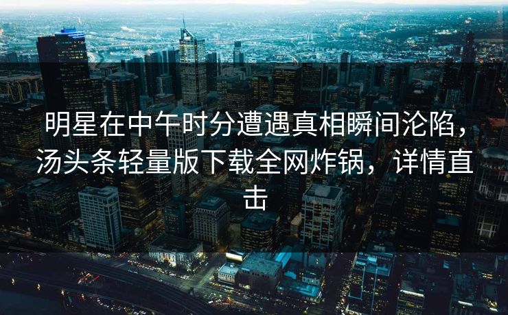 明星在中午时分遭遇真相瞬间沦陷,汤头条轻量版下载全网炸锅,详情直击 明星在中午时分遭遇真相瞬间沦陷,汤头条轻量版下载全网炸锅,详情直击