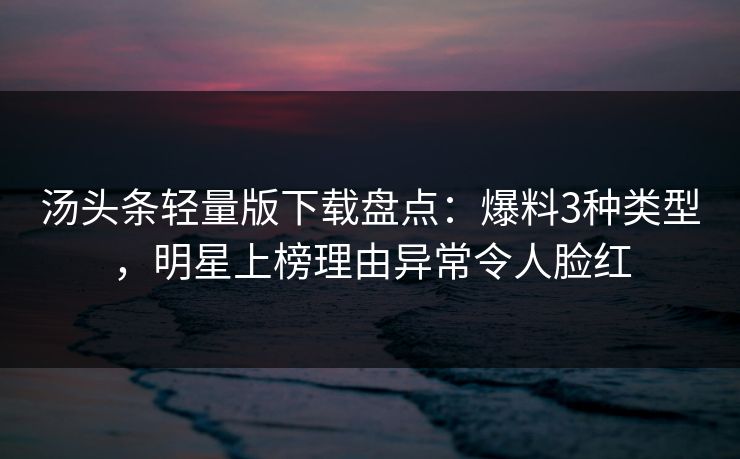 汤头条轻量版下载盘点：爆料3种类型，明星上榜理由异常令人脸红