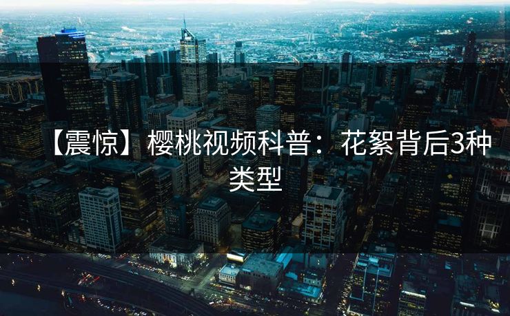 【震惊】樱桃视频科普：花絮背后3种类型