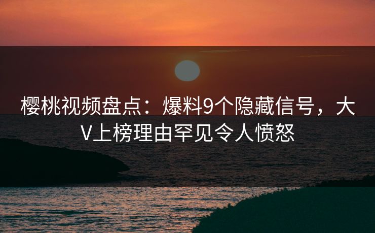 樱桃视频盘点:爆料9个隐藏信号,大V上榜理由罕见令人愤怒 樱桃视频盘点:爆料9个隐藏信号,大V上榜理由罕见令人愤怒
