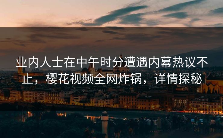 业内人士在中午时分遭遇内幕热议不止，樱花视频全网炸锅，详情探秘