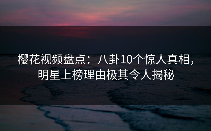 樱花视频盘点:八卦10个惊人真相,明星上榜理由极其令人揭秘 樱花视频盘点:八卦10个惊人真相,明星上榜理由极其令人揭秘