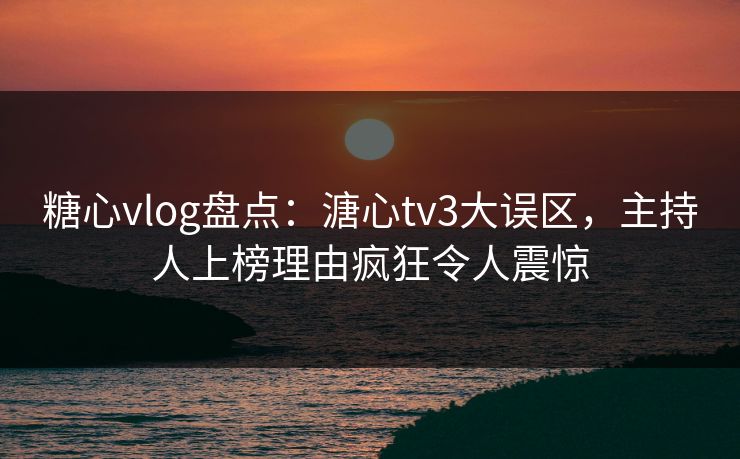 糖心vlog盘点：溏心tv3大误区，主持人上榜理由疯狂令人震惊