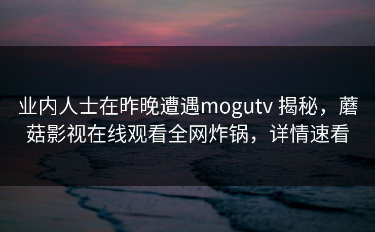 业内人士在昨晚遭遇mogutv 揭秘，蘑菇影视在线观看全网炸锅，详情速看