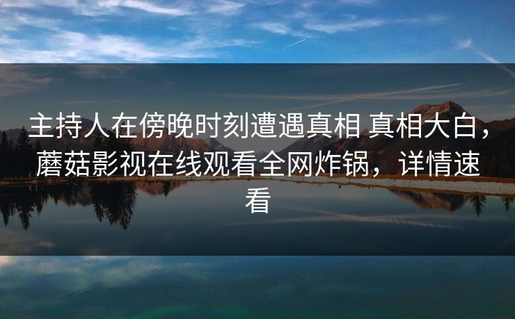 主持人在傍晚时刻遭遇真相 真相大白,蘑菇影视在线观看全网炸锅,详情速看