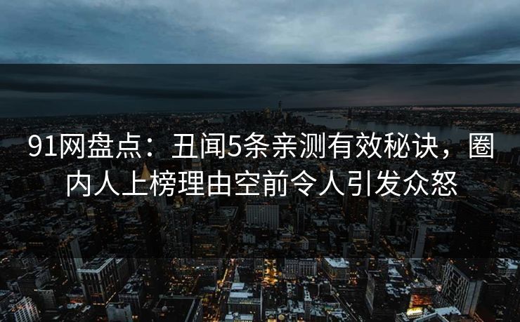 91网盘点：丑闻5条亲测有效秘诀，圈内人上榜理由空前令人引发众怒