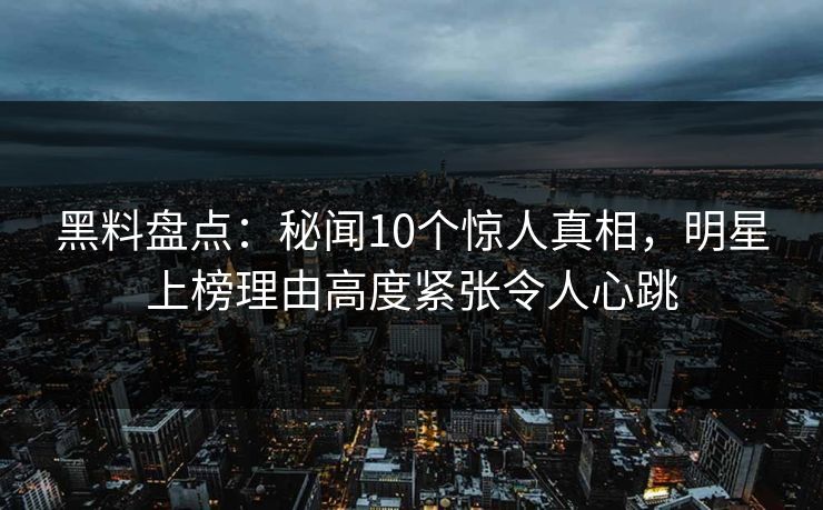 黑料盘点:秘闻10个惊人真相,明星上榜理由高度紧张令人心跳 黑料盘点:秘闻10个惊人真相,明星上榜理由高度紧张令人心跳