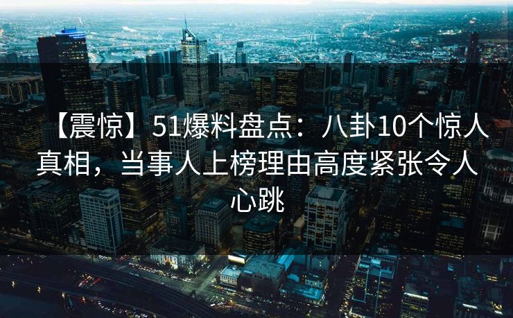 【震惊】51爆料盘点:八卦10个惊人真相,当事人上榜理由高度紧张令人心跳