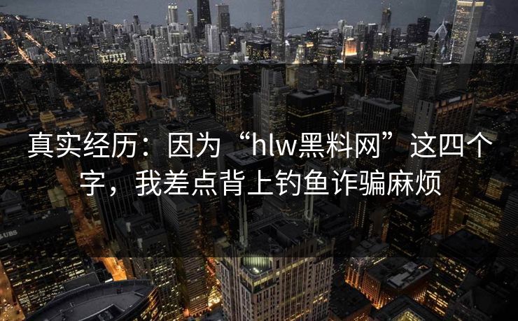 真实经历：因为“hlw黑料网”这四个字，我差点背上钓鱼诈骗麻烦