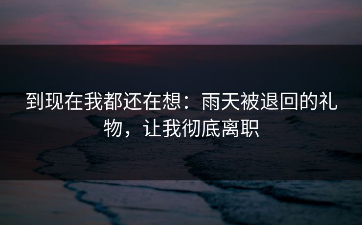 到现在我都还在想：雨天被退回的礼物，让我彻底离职