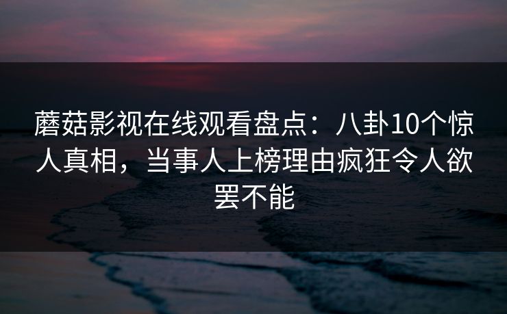 蘑菇影视在线观看盘点:八卦10个惊人真相,当事人上榜理由疯狂令人欲罢不能 蘑菇影视在线观看盘点:八卦10个惊人真相,当事人上榜理由疯狂令人欲罢不能