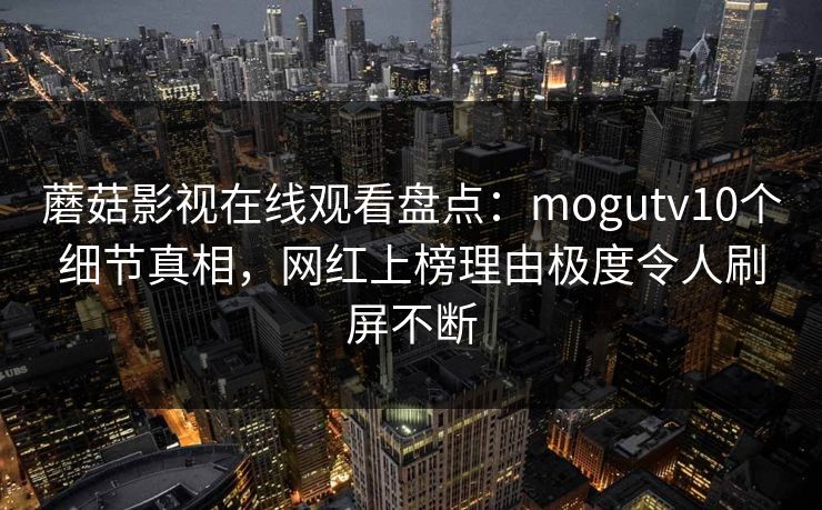 蘑菇影视在线观看盘点：mogutv10个细节真相，网红上榜理由极度令人刷屏不断