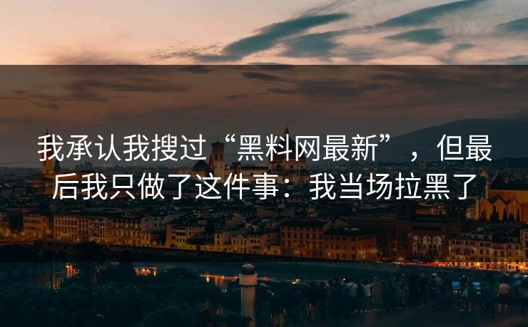 我承认我搜过“黑料网最新”,但最后我只做了这件事:我当场拉黑了 我承认我搜过“黑料网最新”,但最后我只做了这件事:我当场拉黑了