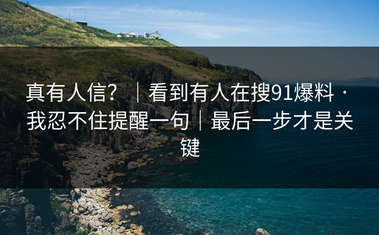 真有人信？｜看到有人在搜91爆料 · 我忍不住提醒一句｜最后一步才是关键