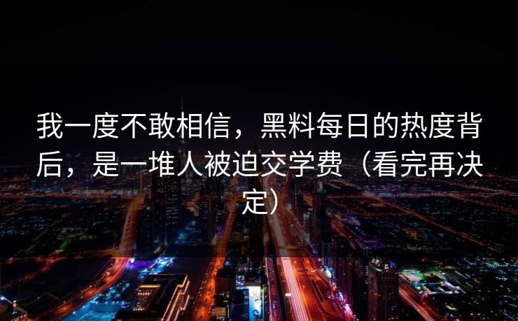 我一度不敢相信，黑料每日的热度背后，是一堆人被迫交学费（看完再决定）