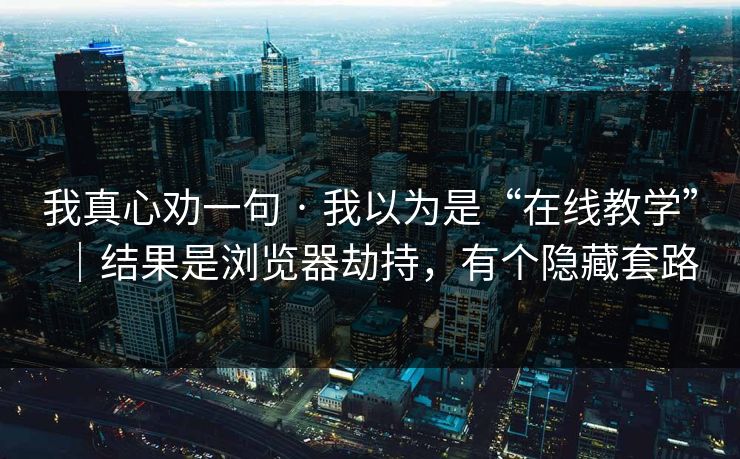 我真心劝一句 · 我以为是“在线教学”|结果是浏览器劫持,有个隐藏套路