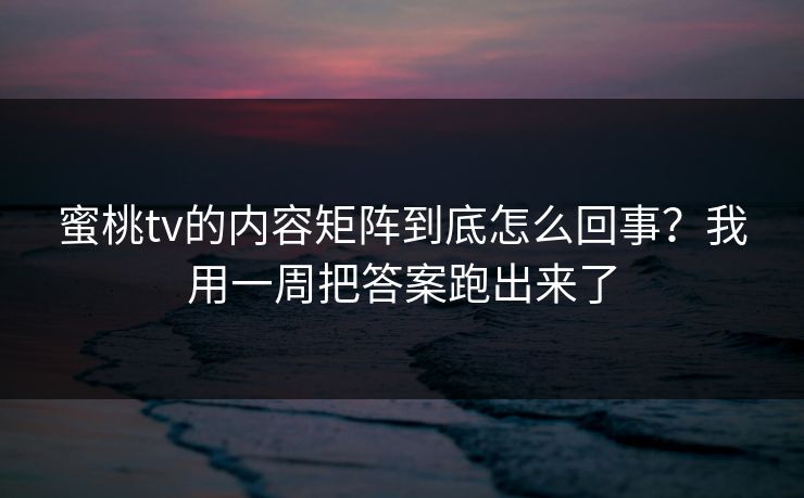 蜜桃tv的内容矩阵到底怎么回事？我用一周把答案跑出来了