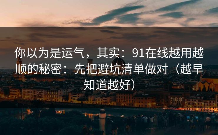 你以为是运气,其实:91在线越用越顺的秘密:先把避坑清单做对(越早知道越好)