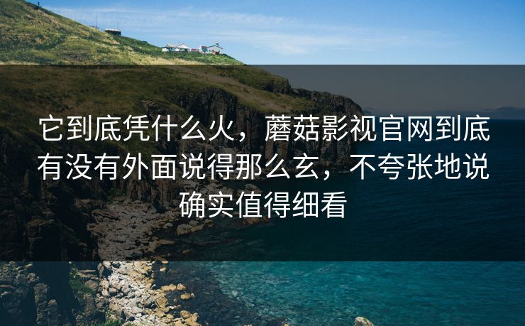 它到底凭什么火，蘑菇影视官网到底有没有外面说得那么玄，不夸张地说确实值得细看