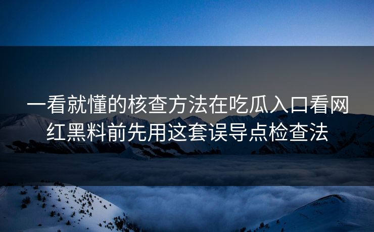 一看就懂的核查方法在吃瓜入口看网红黑料前先用这套误导点检查法