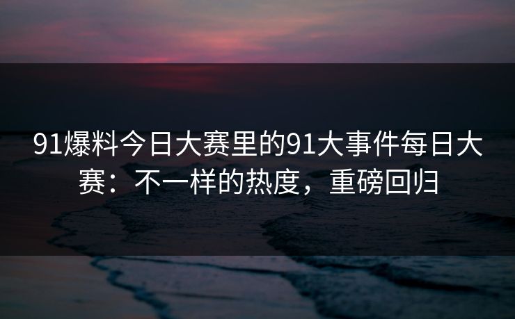 91爆料今日大赛里的91大事件每日大赛：不一样的热度，重磅回归