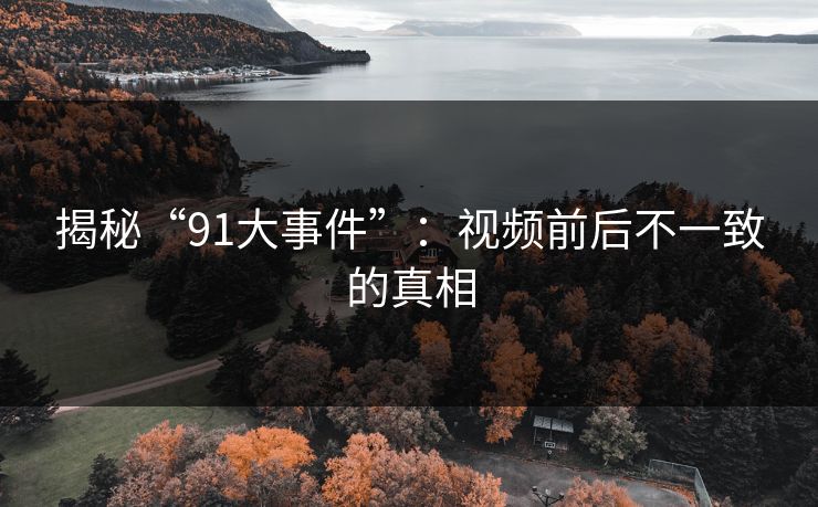 揭秘“91大事件”：视频前后不一致的真相