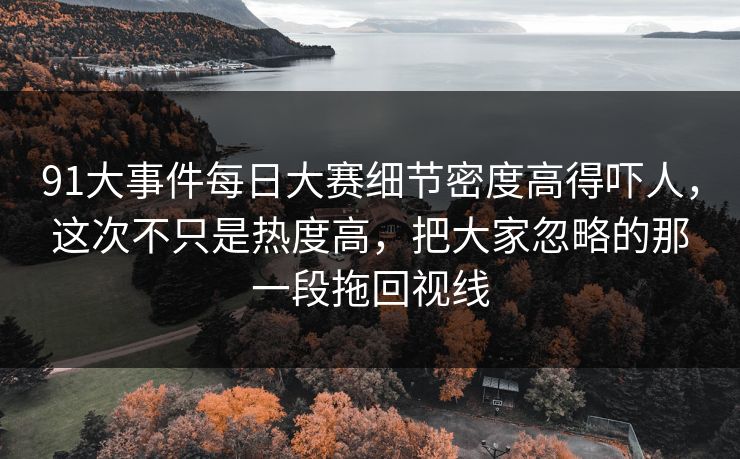 91大事件每日大赛细节密度高得吓人，这次不只是热度高，把大家忽略的那一段拖回视线