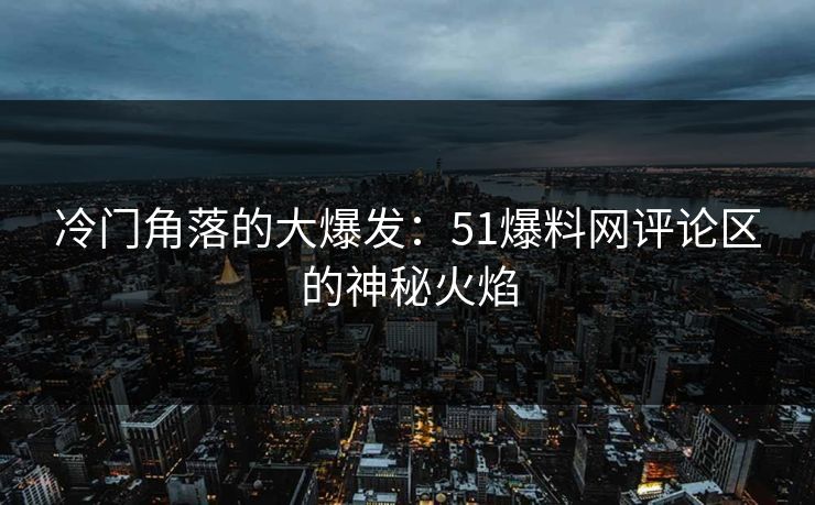 冷门角落的大爆发：51爆料网评论区的神秘火焰