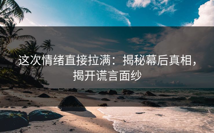 这次情绪直接拉满：揭秘幕后真相，揭开谎言面纱