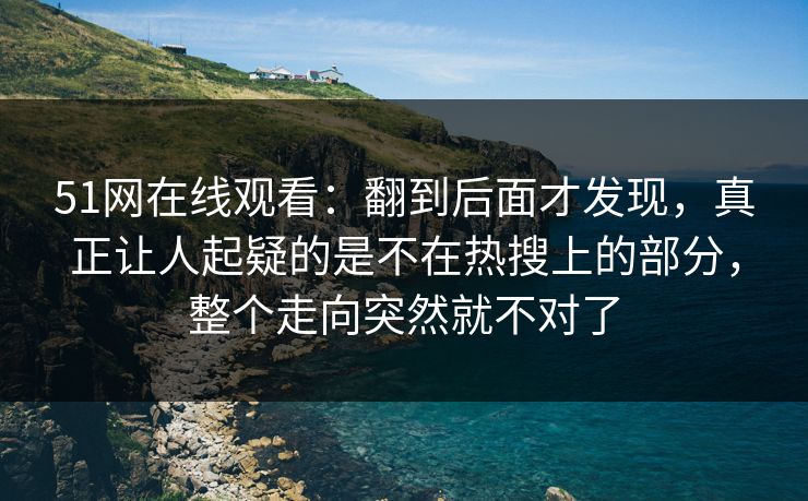 51网在线观看：翻到后面才发现，真正让人起疑的是不在热搜上的部分，整个走向突然就不对了