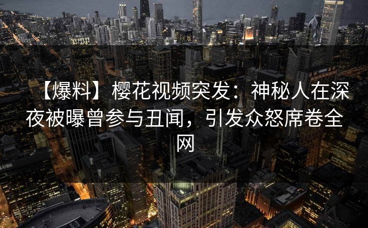 【爆料】樱花视频突发：神秘人在深夜被曝曾参与丑闻，引发众怒席卷全网