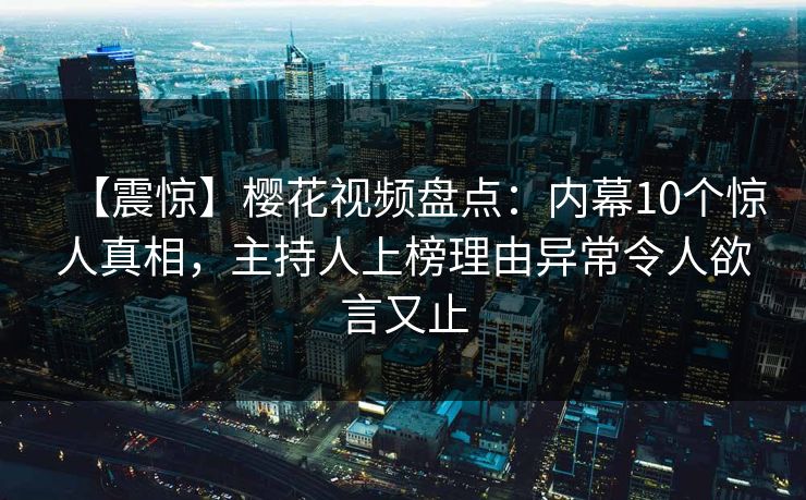 【震惊】樱花视频盘点：内幕10个惊人真相，主持人上榜理由异常令人欲言又止