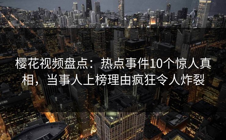 樱花视频盘点：热点事件10个惊人真相，当事人上榜理由疯狂令人炸裂