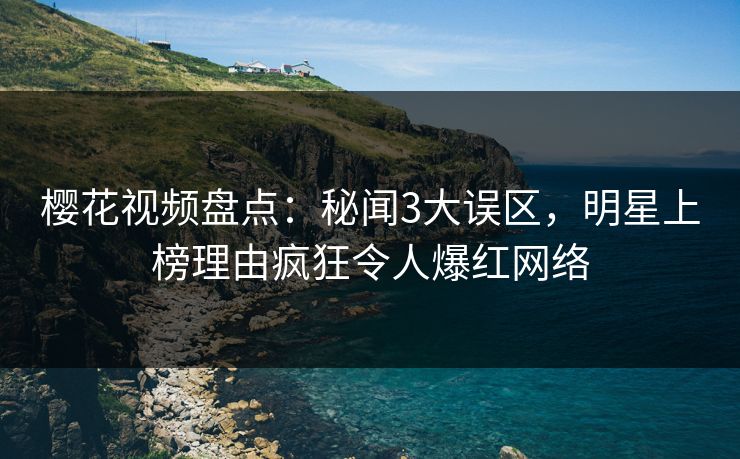 樱花视频盘点：秘闻3大误区，明星上榜理由疯狂令人爆红网络